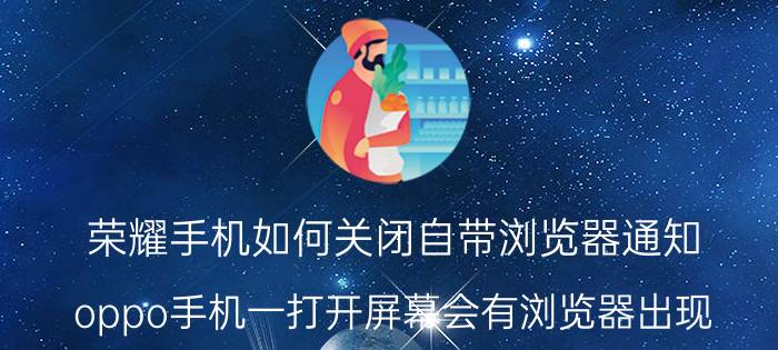 荣耀手机如何关闭自带浏览器通知 oppo手机一打开屏幕会有浏览器出现？